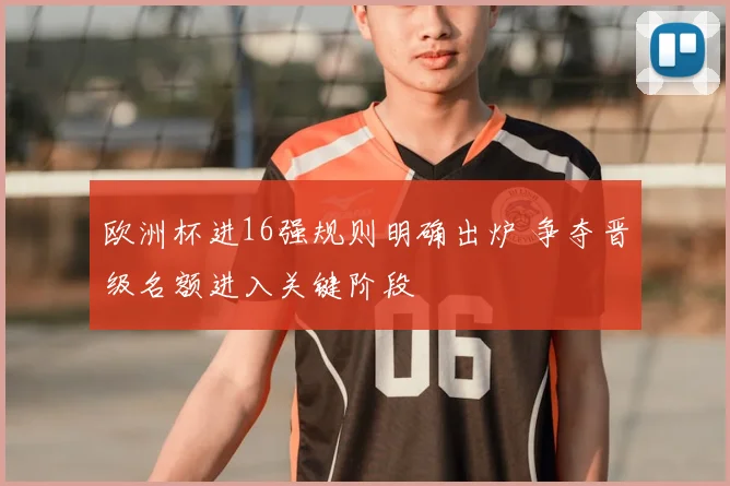 欧洲杯进16强规则明确出炉 争夺晋级名额进入关键阶段