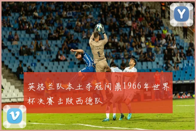 英格兰队本土夺冠问鼎1966年世界杯决赛击败西德队