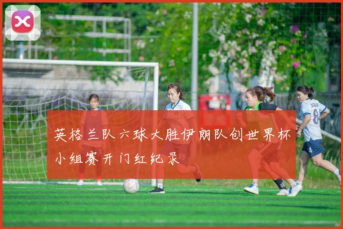 英格兰队六球大胜伊朗队创世界杯小组赛开门红纪录