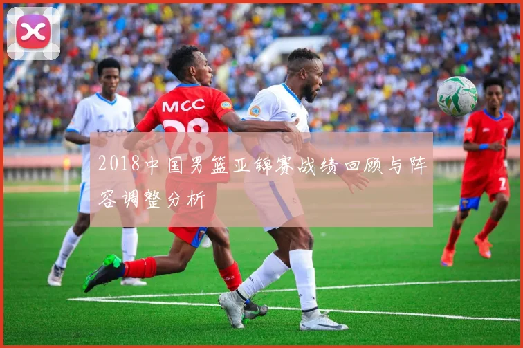 2018中国男篮亚锦赛战绩回顾与阵容调整分析