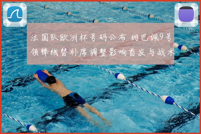法国队欧洲杯号码公布 姆巴佩9号领锋线替补席调整影响首发与战术