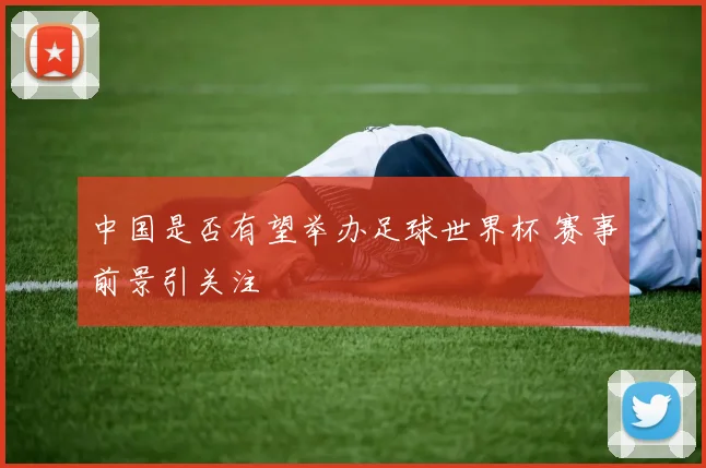 中国是否有望举办足球世界杯 赛事前景引关注