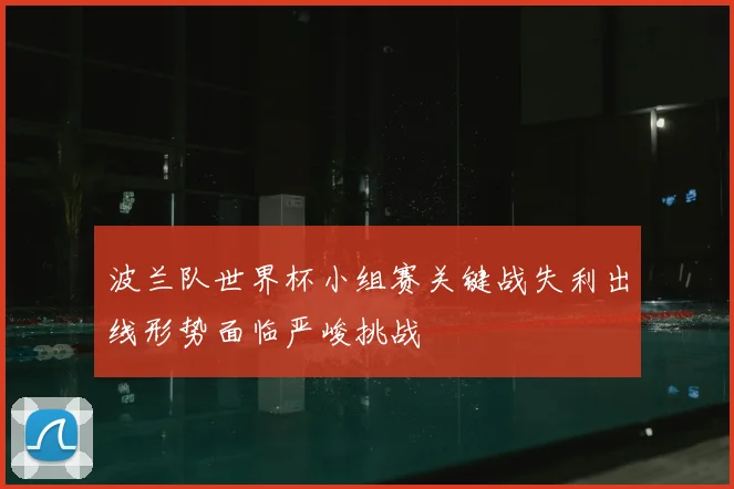 波兰队世界杯小组赛关键战失利出线形势面临严峻挑战