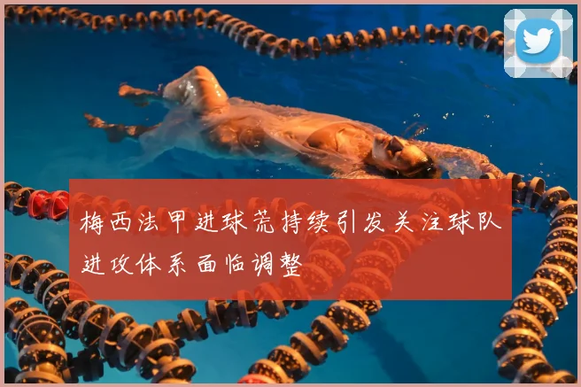 梅西法甲进球荒持续引发关注球队进攻体系面临调整