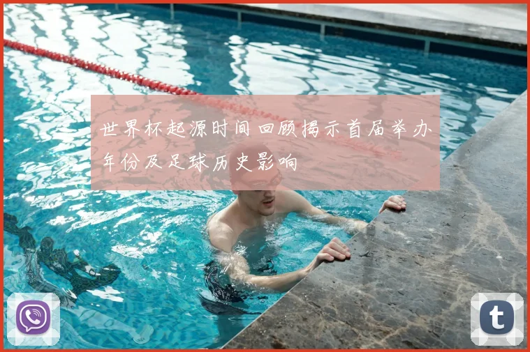 世界杯起源时间回顾揭示首届举办年份及足球历史影响