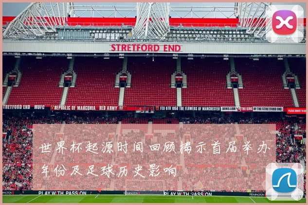 世界杯起源时间回顾揭示首届举办年份及足球历史影响