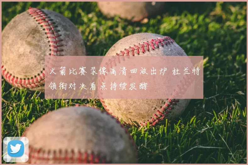 火箭比赛录像高清回放出炉 杜兰特领衔对决看点持续发酵