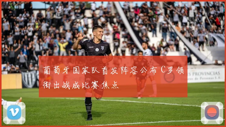 葡萄牙国家队首发阵容公布 C罗领衔出战成比赛焦点