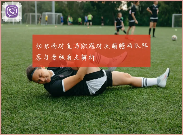 切尔西对皇马欧冠对决前瞻两队阵容与晋级看点解析