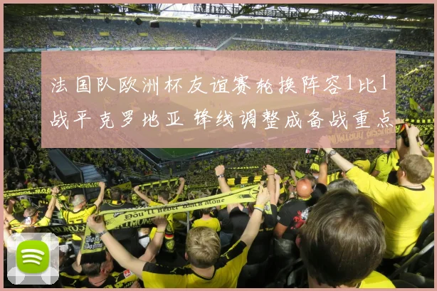 法国队欧洲杯友谊赛轮换阵容1比1战平克罗地亚 锋线调整成备战重点