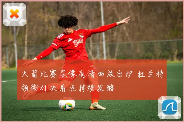 火箭比赛录像高清回放出炉 杜兰特领衔对决看点持续发酵