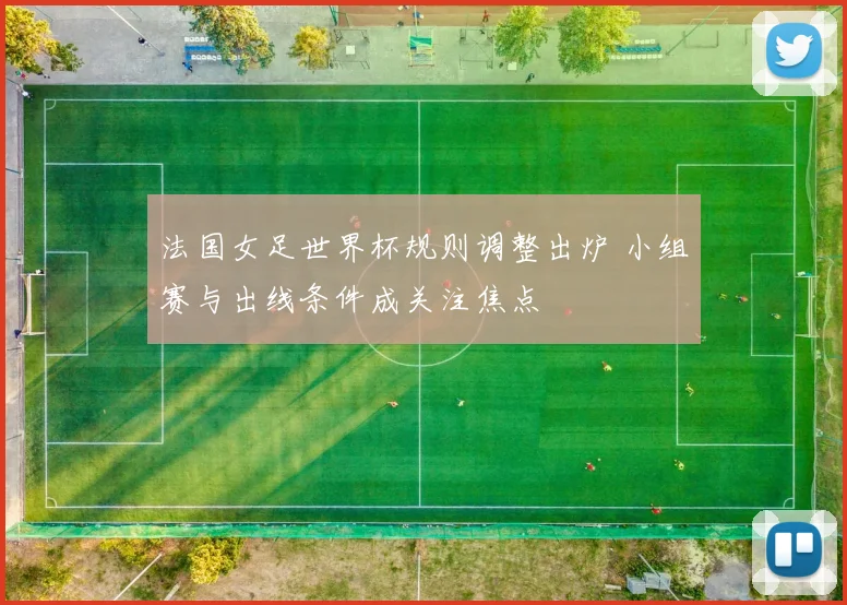 法国女足世界杯规则调整出炉 小组赛与出线条件成关注焦点