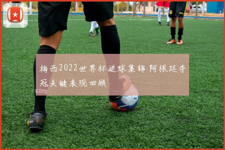 梅西2022世界杯进球集锦 阿根廷夺冠关键表现回顾