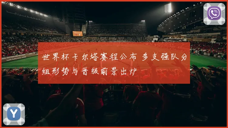 世界杯卡尔塔赛程公布 多支强队分组形势与晋级前景出炉