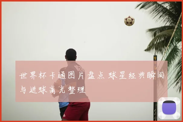 世界杯卡通图片盘点 球星经典瞬间与进球高光整理