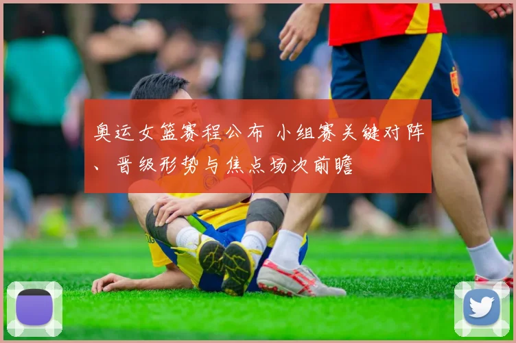 奥运女篮赛程公布 小组赛关键对阵、晋级形势与焦点场次前瞻