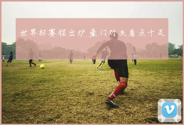 世界杯赛程出炉 豪门对决看点十足