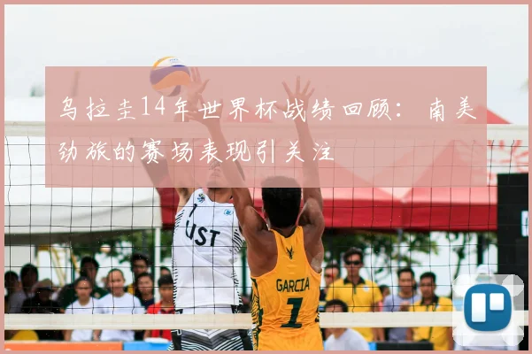 乌拉圭14年世界杯战绩回顾：南美劲旅的赛场表现引关注