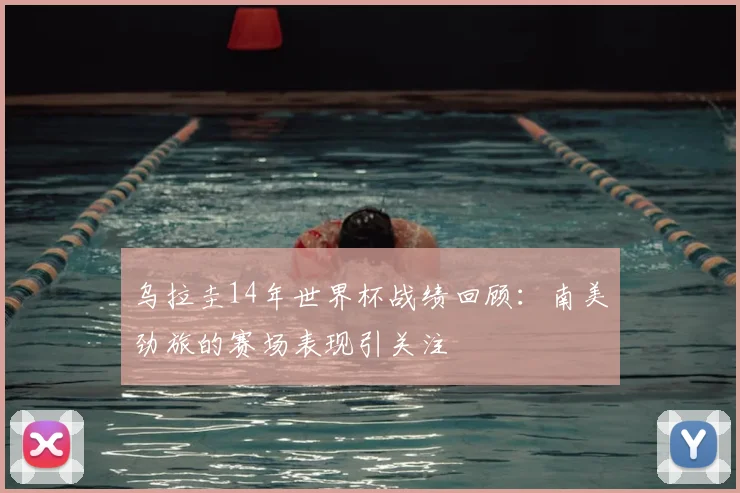 乌拉圭14年世界杯战绩回顾：南美劲旅的赛场表现引关注
