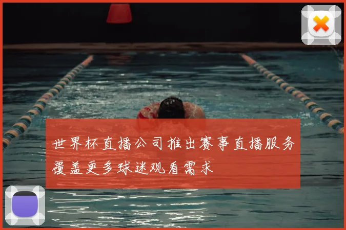 世界杯直播公司推出赛事直播服务覆盖更多球迷观看需求