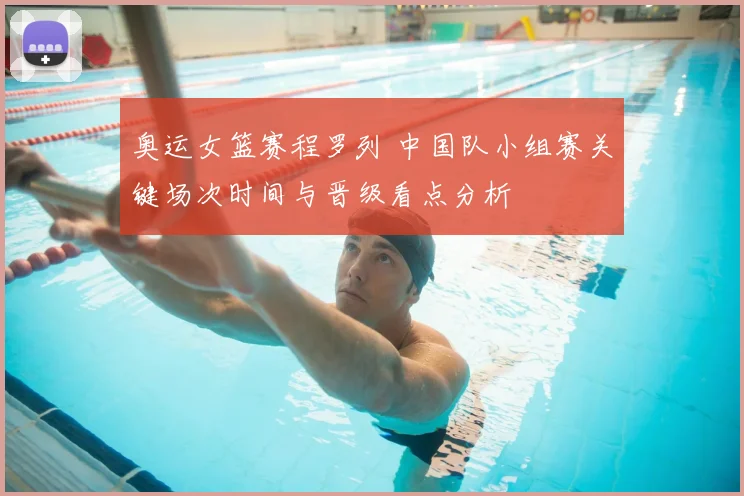 奥运女篮赛程罗列 中国队小组赛关键场次时间与晋级看点分析