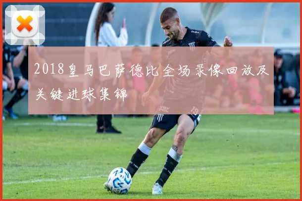 2018皇马巴萨德比全场录像回放及关键进球集锦