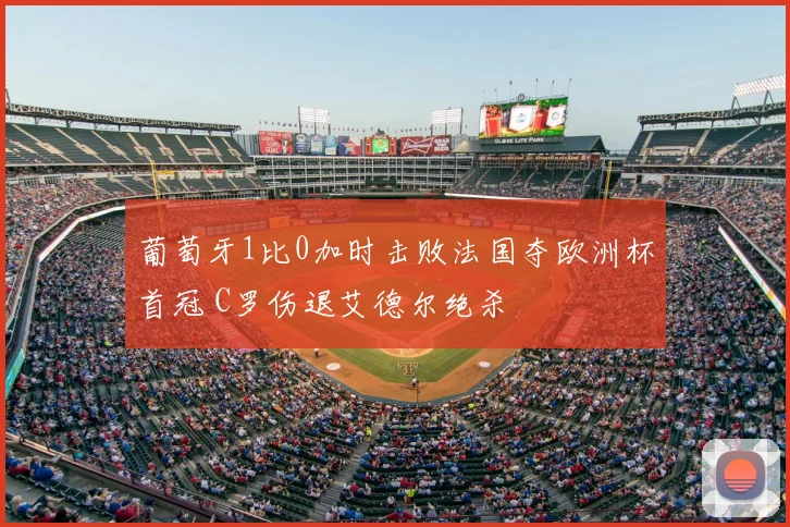 葡萄牙1比0加时击败法国夺欧洲杯首冠 C罗伤退艾德尔绝杀