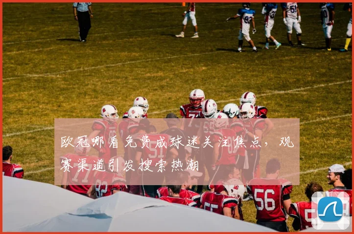 欧冠哪看免费成球迷关注焦点，观赛渠道引发搜索热潮