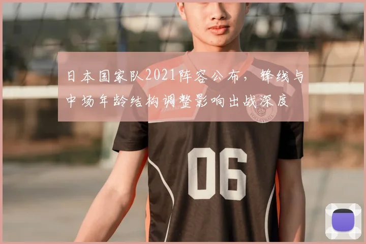 日本国家队2021阵容公布,锋线与中场年龄结构调整影响出战深度