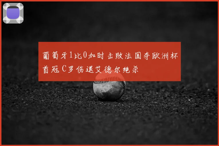 葡萄牙1比0加时击败法国夺欧洲杯首冠 C罗伤退艾德尔绝杀