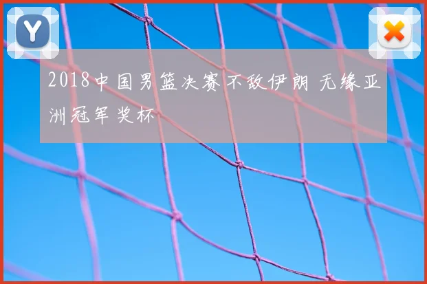 2018中国男篮决赛不敌伊朗 无缘亚洲冠军奖杯