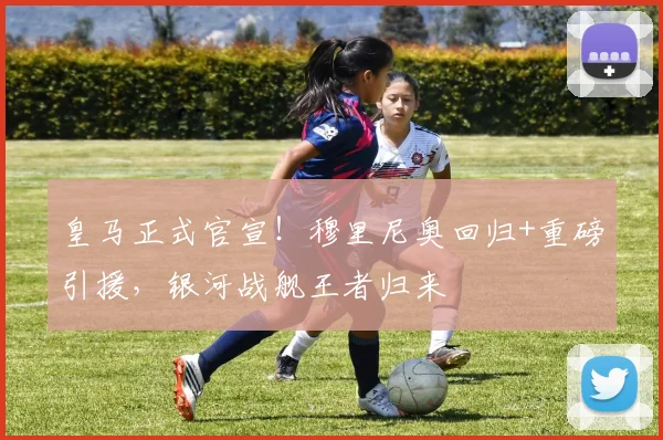 皇马正式官宣!穆里尼奥回归+重磅引援,银河战舰王者归来