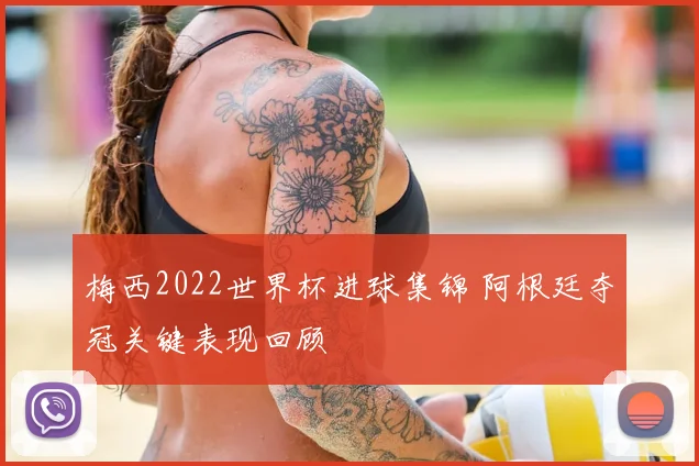 梅西2022世界杯进球集锦 阿根廷夺冠关键表现回顾