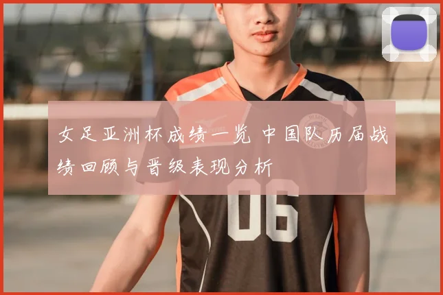 女足亚洲杯成绩一览 中国队历届战绩回顾与晋级表现分析