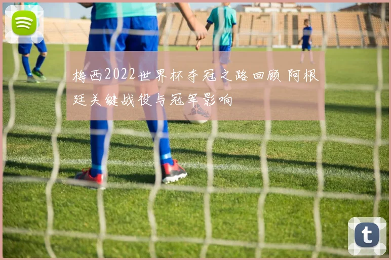 梅西2022世界杯夺冠之路回顾 阿根廷关键战役与冠军影响
