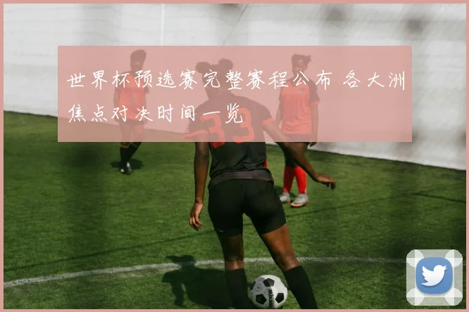 世界杯预选赛完整赛程公布 各大洲焦点对决时间一览