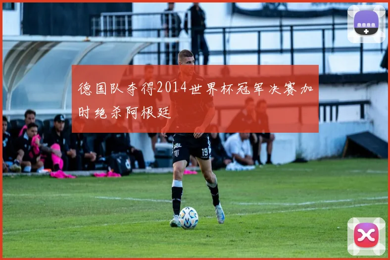 德国队夺得2014世界杯冠军决赛加时绝杀阿根廷