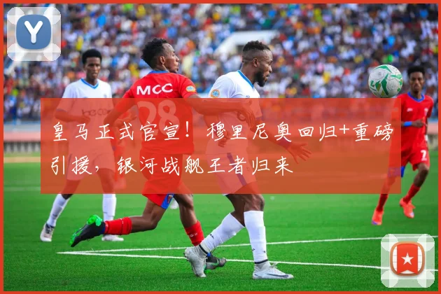 皇马正式官宣！穆里尼奥回归+重磅引援，银河战舰王者归来