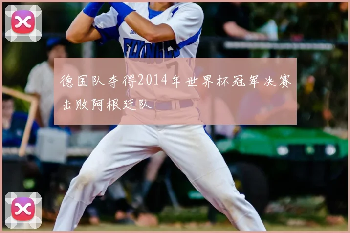 德国队夺得2014年世界杯冠军决赛击败阿根廷队