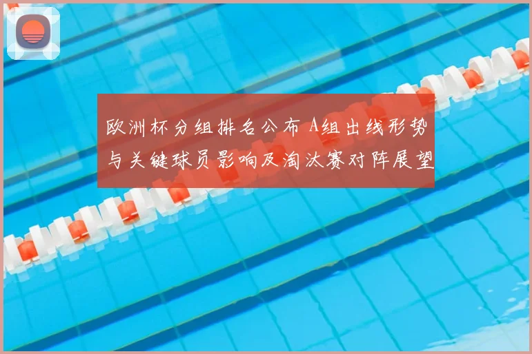 欧洲杯分组排名公布 A组出线形势与关键球员影响及淘汰赛对阵展望