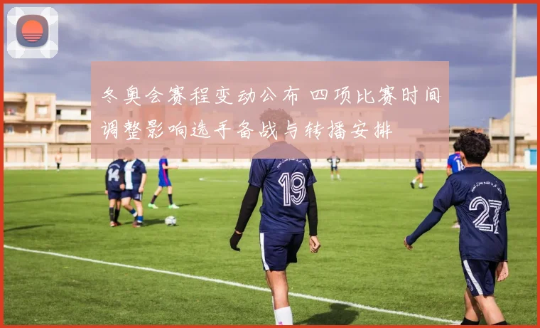 冬奥会赛程变动公布 四项比赛时间调整影响选手备战与转播安排