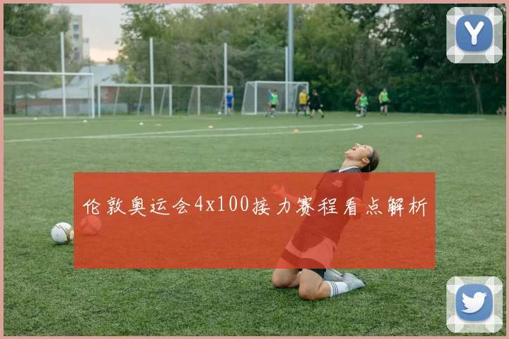 伦敦奥运会4x100接力赛程看点解析