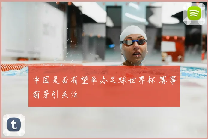 中国是否有望举办足球世界杯 赛事前景引关注