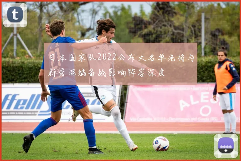 日本国家队2022公布大名单老将与新秀混编备战影响阵容深度