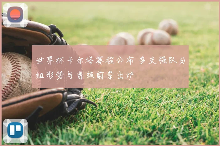 世界杯卡尔塔赛程公布 多支强队分组形势与晋级前景出炉