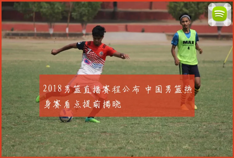 2018男篮直播赛程公布 中国男篮热身赛看点提前揭晓