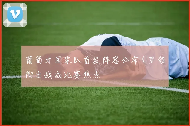 葡萄牙国家队首发阵容公布 C罗领衔出战成比赛焦点