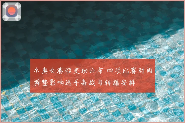 冬奥会赛程变动公布 四项比赛时间调整影响选手备战与转播安排