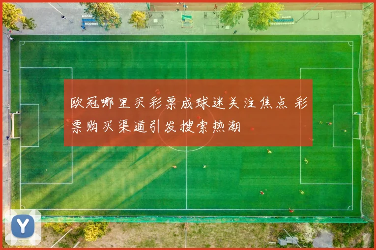 欧冠哪里买彩票成球迷关注焦点 彩票购买渠道引发搜索热潮
