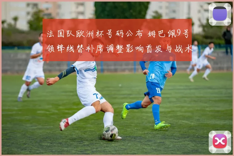 法国队欧洲杯号码公布 姆巴佩9号领锋线替补席调整影响首发与战术